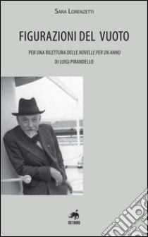 Figurazioni del vuoto. Per una rilettura delle «Novelle per un anno» di Pirandello libro di Lorenzetti Sara