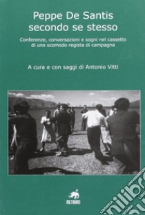 Peppe De Santis secondo se stesso. Conferenze, conversazioni e sogni nel cassetto di uno scomodo regista di campagna libro di Vitti Antonio