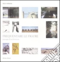 Frequentare le figure. Passaggi di architettura libro di Ventura Nico