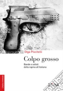 Colpo grosso. Bande e solisti della rapina all'italiana libro di Piscitelli Olga