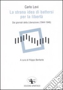 La strana idea di battersi per la libertà. Dai giornali della Liberazione (1944-1946) libro di Levi Carlo; Benfante F. (cur.)