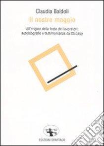 Il nostro maggio. All'origine della festa dei lavoratori: autobiografie e testimonianze da Chicago libro di Baldoli Claudia