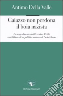 Caiazzo non perdona il boia nazista. La strage dimenticata (13 ottobre 1943) libro di Della Valle Antimo