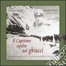 Il capitano sepolto nei ghiacci. Vicende della guerra 1915-'18 sui monti tra Stelvio e Gavia delle lettere e dai diari di Arnaldo Berni libro di Magrin Giuseppe