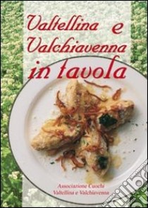 Valtellina e Valchiavenna in tavola. La cucina tradizionale e molte proposte nuove per tutti i giorni e per occasioni particolari libro di Associazione cuochi di Valtellina e Valchiavenna (cur.)