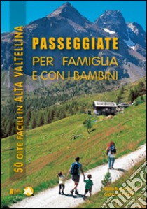 Passeggiate per famiglia e con i bambini in Alta Valtellina. 50 gite facili in Alta Valtellina libro di Bernardini Isella; Peretti Giovanni