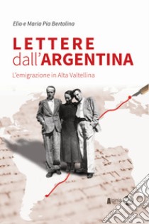 Lettere dall'Argentina. L'emigrazione in Alta Valtellina libro di Bertolina Elio; Bertolina Maria Pia