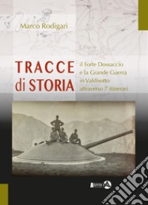 Tracce di storia. Il Forte Dossaccio e la Grande Guerra in Valdisotto attraverso 7 itinerari libro di Rodigari Marco