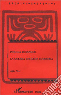 Pioggia di sangue. La guerra civile in Colombia libro di Neri Alfio