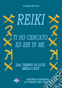 Reiki. Ti ho cercato ed eri in me. Dal tempio di luce. Mikao Usui libro di Ferrari Luciana