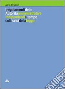 I regolamenti delle autorità amministrative indipendenti al tempo della crisi della legge libro di Alice Anselmo