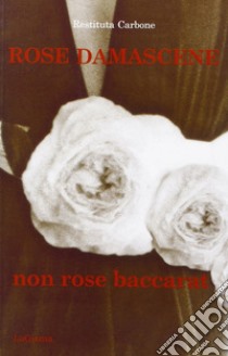 Rose damascene, non rose baccarat libro di Carbone Restituta