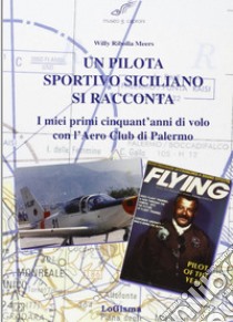 Un pilota sportivo siciliano si racconta. I miei primi cinquant'anni di volo con l'Aero Club di Palermo libro di Ribolla Meers Willy