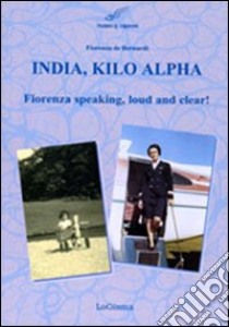 India, Kilo, Alpha. Fiorenza speaking, loud and clear libro di De Bernardi Fiorenza