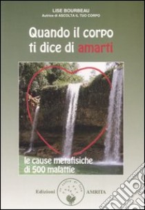 Quando il corpo ti dice di amarti. Le cause metafisiche di 500 malattie libro di Bourbeau Lise