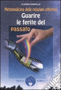 Guarire le ferite del passato. Metamedicina delle relazioni affettive libro di Rainville Claudia