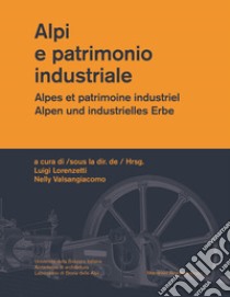 Alpi e patrimonio industriale-Alpes et patrimoine industriel-Alpen und industrielles Erbe. Ediz. multilingue libro di Lorenzetti L. (cur.); Valsangiacomo N. (cur.)