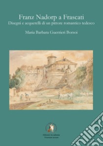 Franz Nadorp a Frascati. Disegni e acquerelli di un pittore romantico tedesco libro di Guerrieri Borsoi Maria Barbara