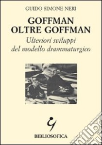 Goffman oltre Goffman. Ulteriori sviluppi del modello drammaturgico libro di Neri Guido S.