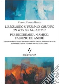 Lo sguardo si fermava obliquo un volo di ghiandaia. Per ricordare un amico, Fabrizio De André libro di Canero Medici Franca