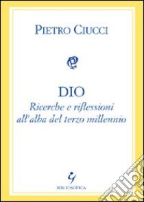 Dio. Ricerche e riflessioni all'alba del terzo millennio libro di Ciucci Pietro