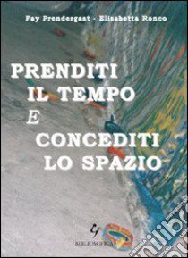 Prenditi il tempo e concediti lo spazio libro di Prendergast Fay; Ronco Elisabetta