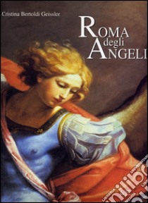 Roma degli angeli. Itinerario artistico tra i protagonisti di grandi opere d'arte. Ediz. illustrata libro di Bertold Geissler Cristina