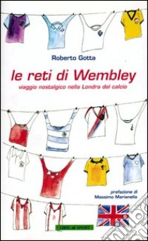 Le reti di Wembley. Viaggio nostalgico nella Londra del calcio libro di Gotta Roberto