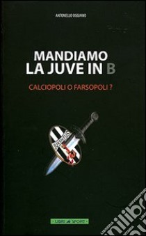 Mandiamo la Juve in B. Calciopoli o farsopoli? libro di Oggiano Antonello