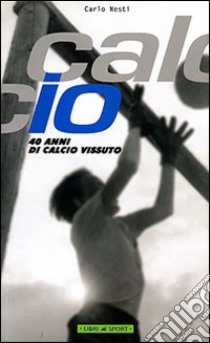 Calcio. 40 anni di calcio vissuto libro di Nesti Carlo