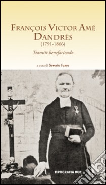 François Victor Amé Dandrès (1791-1866). Transiit benefaciendo libro di Favre S. (cur.)