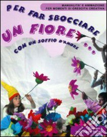 Per far sbocciare un fiore... Con un soffio d'amore libro di Dorigo Carmen - Dorigo Orio Vincenzina