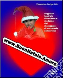 WWW.buonnatale.amore. Soggetto teatrale divertente e moderno dal messaggio di universale solidarietà. Con CD-ROM libro di Dorigo Orio Vincenzina