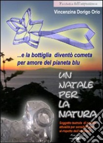 Un Natale per la natura... e la bottiglia diventò cometa per amore del pianeta blu. Con CD-ROM libro di Dorigo Orio Vincenzina