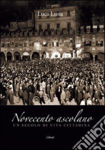 Novecento ascolano. Un secolo di vita cittadina libro di Luna Luca