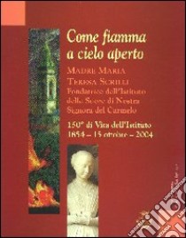 Come fiamma a cielo aperto. Madre Maria Teresa Scrilli. Fondatrice dell'Istituto delle Suore di Nostra Signora del Carmelo libro di Comunità di San Leolino (cur.)