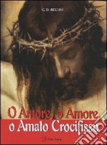 O Amore, o Amore, o Amato Crocifisso libro di Bellini Giuseppe D.