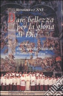 Dare bellezza per la gloria di Dio. Discorso alla Cappella Musicale Pontificia Sistina libro di Benedetto XVI (Joseph Ratzinger)