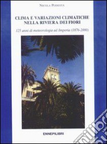 Clima e variazioni climatiche nella riviera dei Fiori. 125 anni di meteorologia ad Imperia (1876-2000) libro di Podestà Nicola