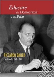 Educare alla Democrazia e alla pace. Riccardo Bauer. Scritti scelti 1949-1982 libro di Morris Ghezzi Lorenzo; Colombo Arturo; Vola Daniele