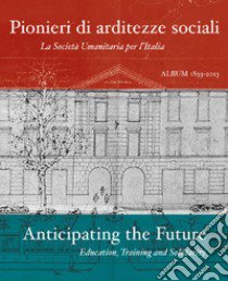 Pionieri di arditezze sociali. La Società Umanitaria per l'Italia-Anticipating the Future. Education, Training and Solidarity. Ediz. multilingue libro di Nannini P. A. (cur.)