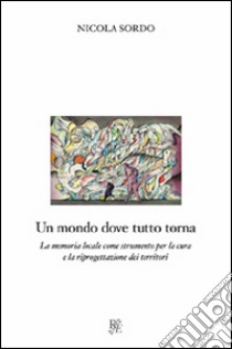 Un mondo dove tutto torna. La memoria locale come strumento per la cura e la riproduzione dei territori libro di Sordo Nicola; Oppi F. (cur.)