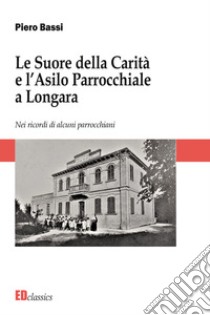 Le Suore della Carità e l'asilo parrocchiale a Longara. Nuova ediz. libro di Bassi Piero