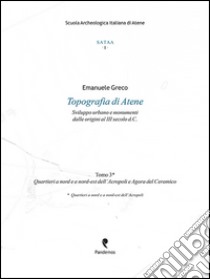 Topografia di Atene. Sviluppo urbano e monumenti dalle origini al III secolo d. C.. Vol. 3: Quartieri a nord e a nord-est dell'Acropoli e Agora del Ceramico libro di Greco Emanuele