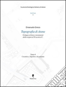 Topografia di Atene. Sviluppo urbano e monumenti dalle origini al III secolo d. C.. Vol. 4: Ceramico, Dypilon e Accademia libro di Greco Emanuele