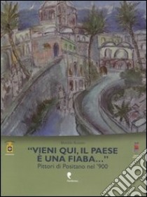 «Vieni qui, il paese è una fiaba». Pittori di Positano nel '900. Ediz. illustrata libro di Romito Matilde