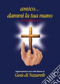 Amico... Dammi la tua mano. Rappresentazione sacra sulla missione di Gesù di Nazareth libro di Pagana Giuseppe