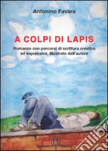 A colpi di lapis. Romanzo con percorsi di scrittura creativa ed espressiva, illustrato dall'autore libro di Favara Antonino