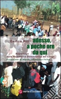 Adesso, a poche ore da qui. Reportage dalla Repubblica Democratica del Congo libro di Pili Enrico