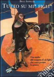 Tutto su mi' figli'. Una madre alla scoperta di un figlio che «Ama portare le gonne» libro di Sopelsa Buci